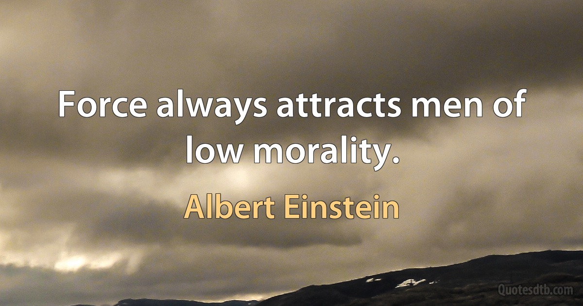 Force always attracts men of low morality. (Albert Einstein)