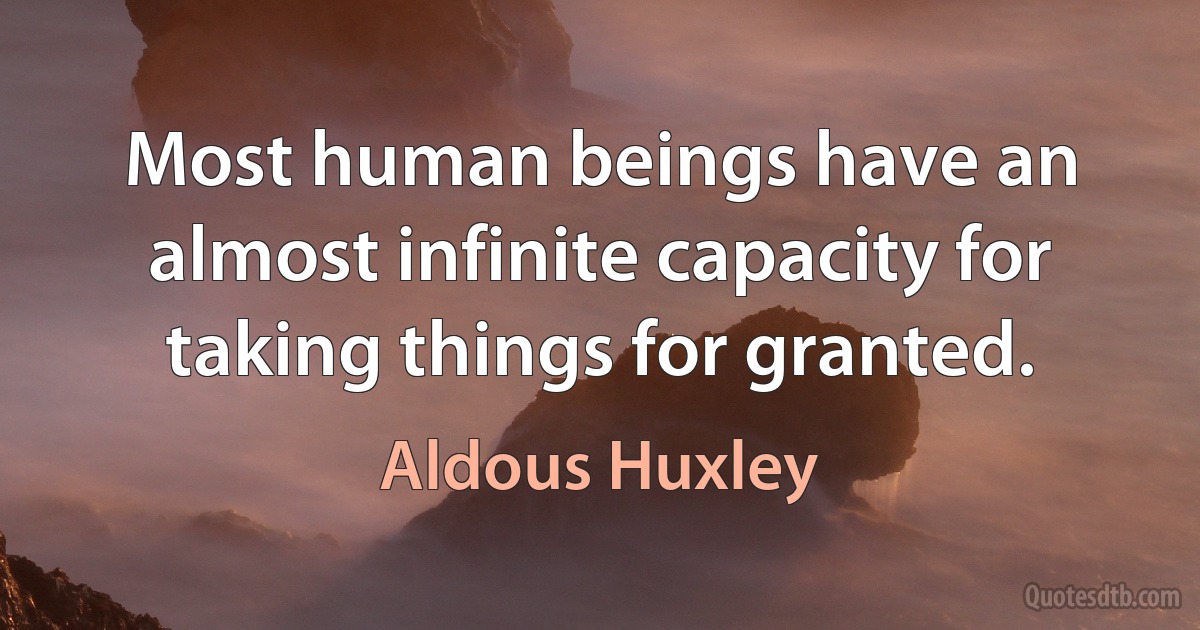 Most human beings have an almost infinite capacity for taking things for granted. (Aldous Huxley)