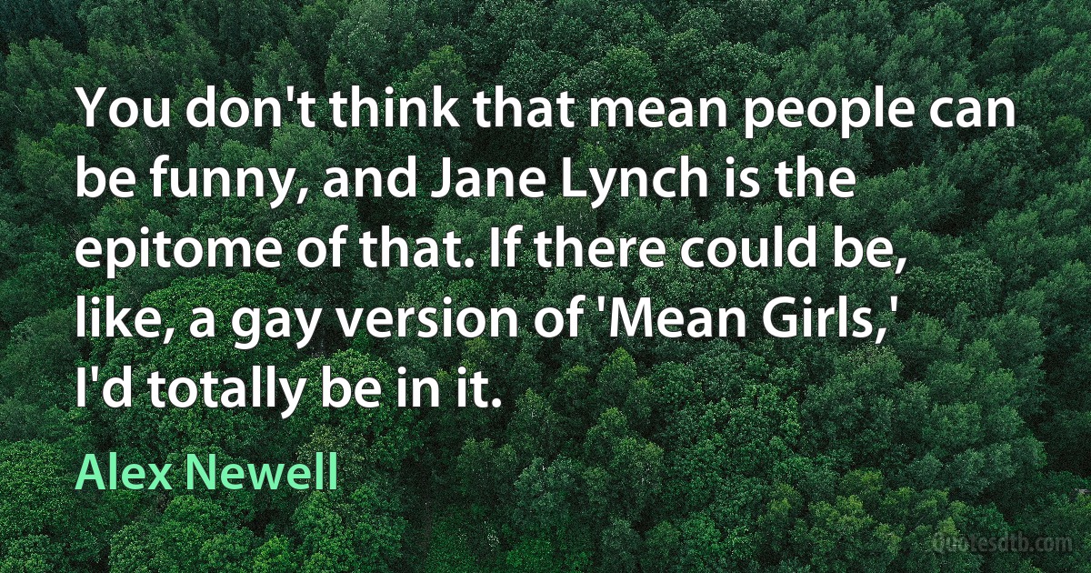 You don't think that mean people can be funny, and Jane Lynch is the epitome of that. If there could be, like, a gay version of 'Mean Girls,' I'd totally be in it. (Alex Newell)