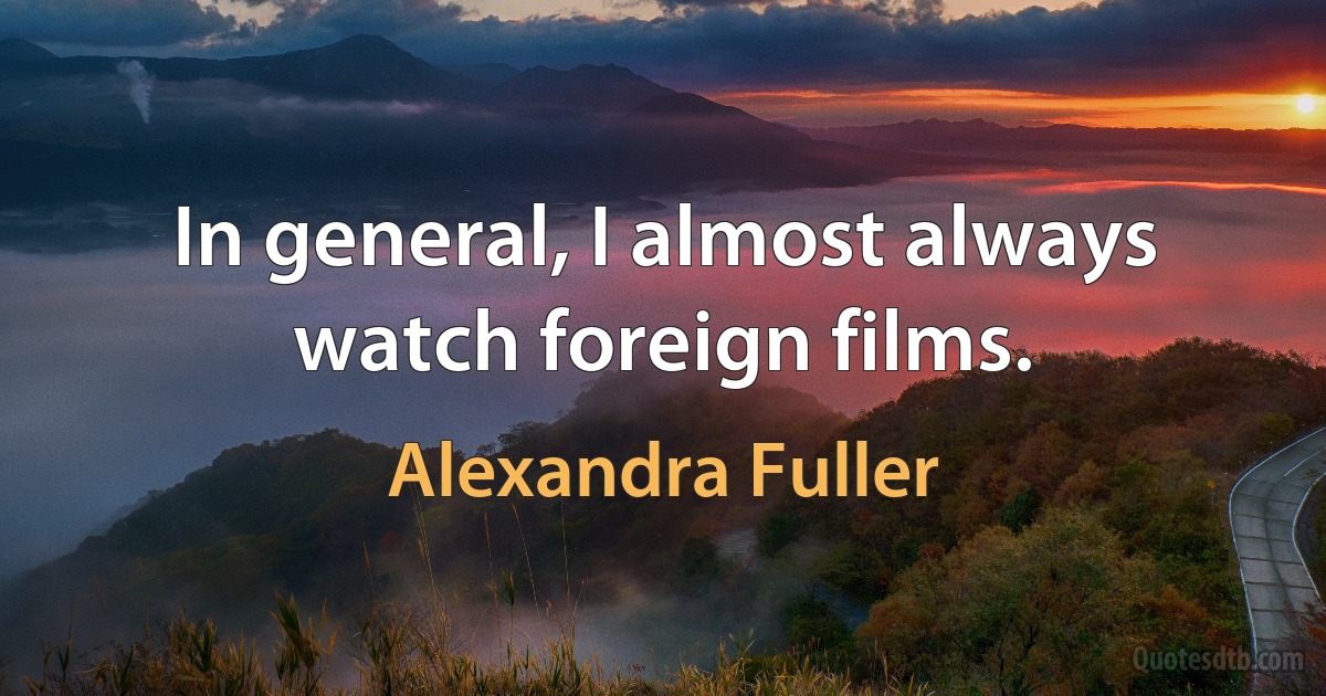 In general, I almost always watch foreign films. (Alexandra Fuller)