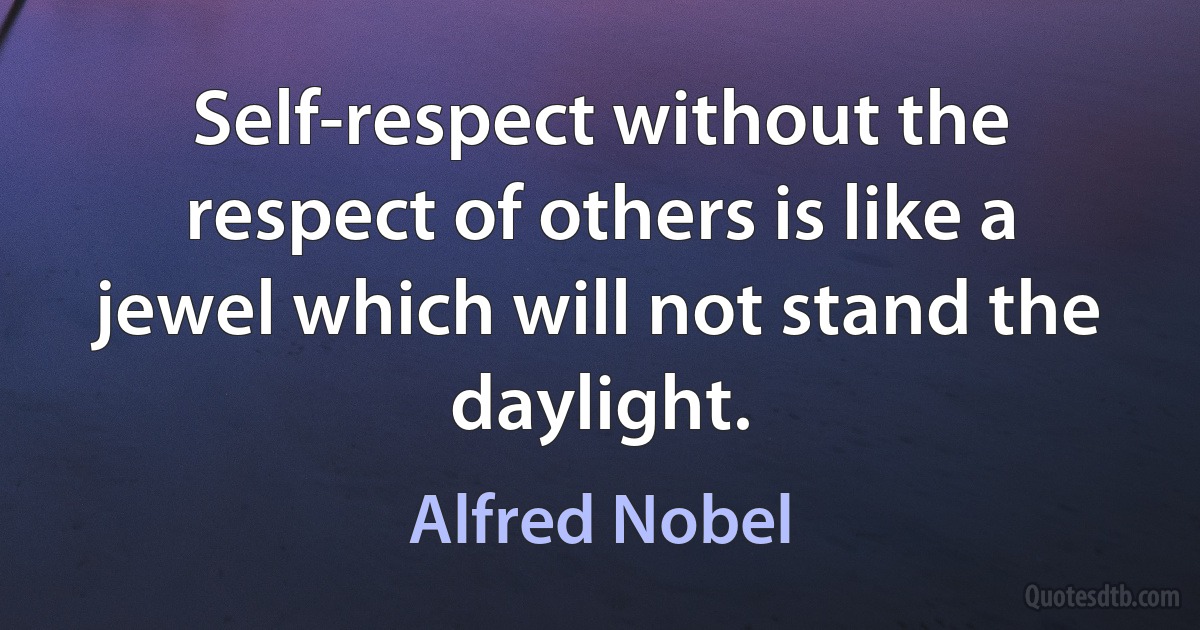 Self-respect without the respect of others is like a jewel which will not stand the daylight. (Alfred Nobel)