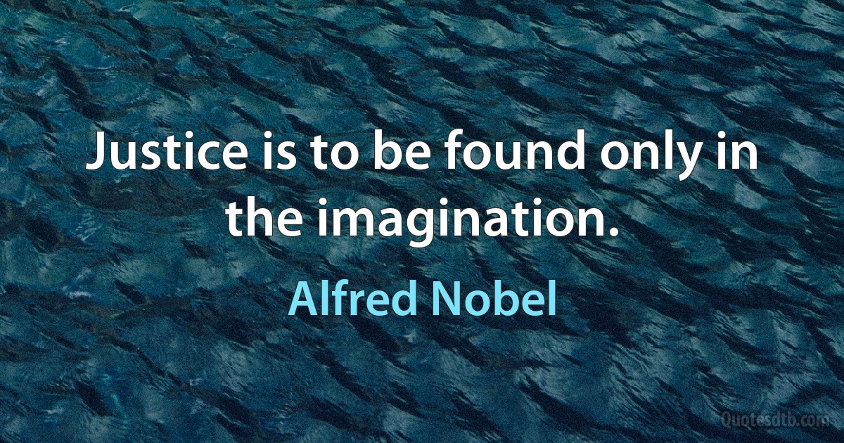 Justice is to be found only in the imagination. (Alfred Nobel)