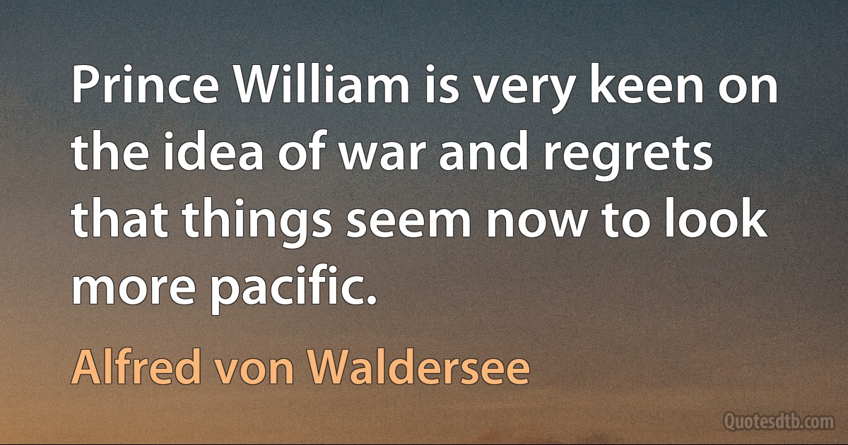 Prince William is very keen on the idea of war and regrets that things seem now to look more pacific. (Alfred von Waldersee)