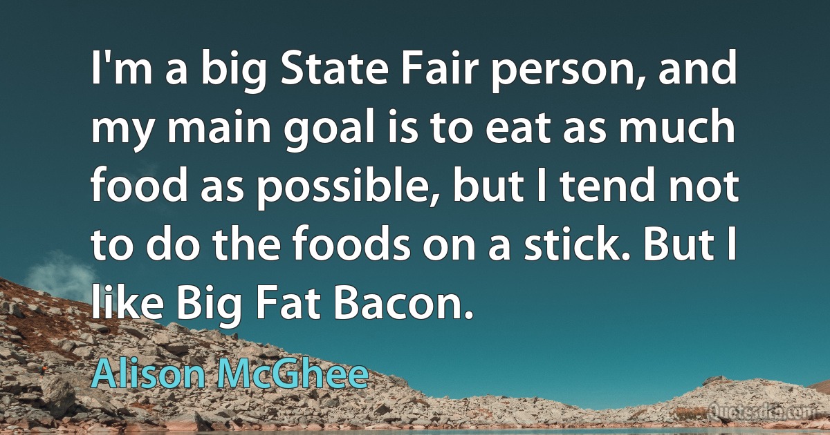 I'm a big State Fair person, and my main goal is to eat as much food as possible, but I tend not to do the foods on a stick. But I like Big Fat Bacon. (Alison McGhee)