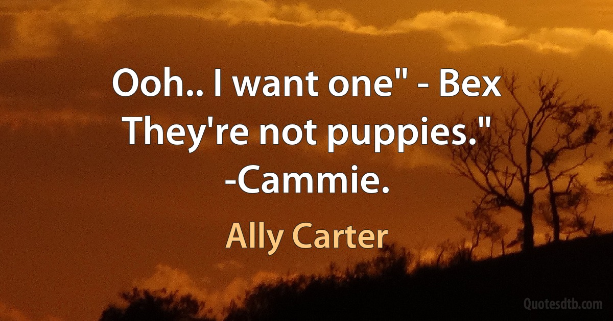 Ooh.. I want one" - Bex
They're not puppies." -Cammie. (Ally Carter)