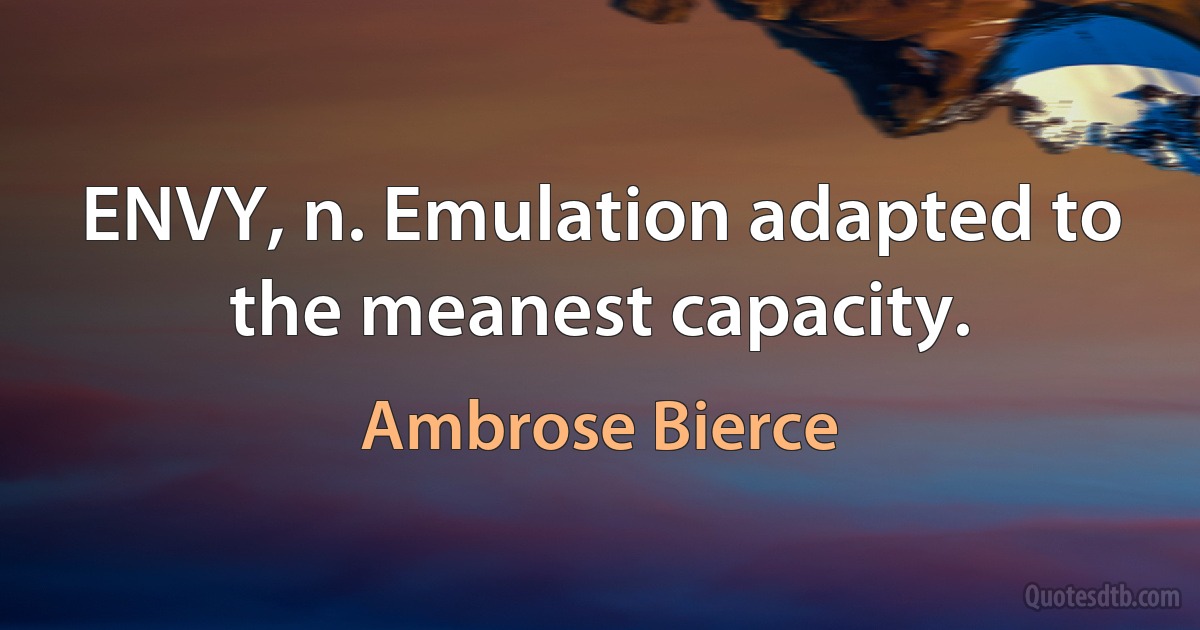 ENVY, n. Emulation adapted to the meanest capacity. (Ambrose Bierce)