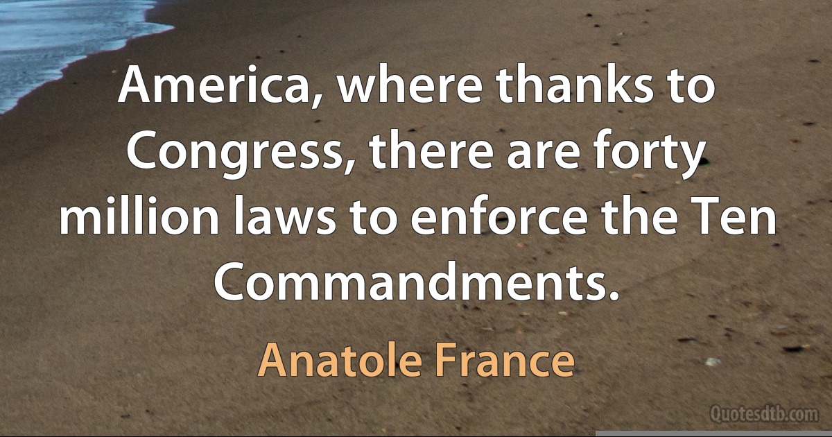 America, where thanks to Congress, there are forty million laws to enforce the Ten Commandments. (Anatole France)