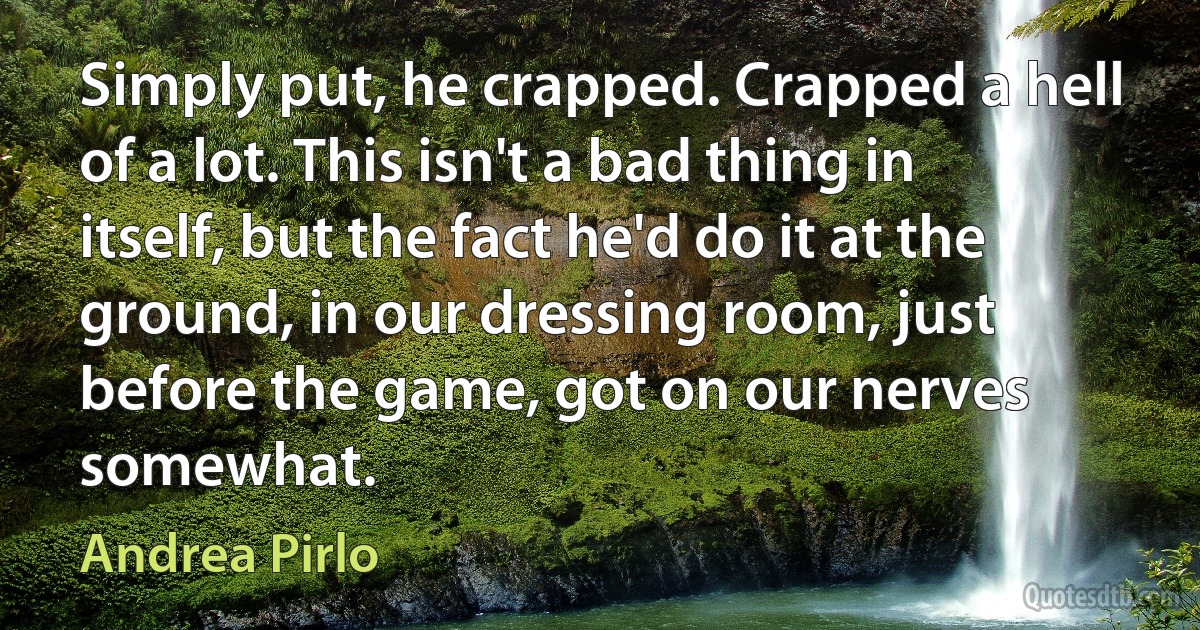 Simply put, he crapped. Crapped a hell of a lot. This isn't a bad thing in itself, but the fact he'd do it at the ground, in our dressing room, just before the game, got on our nerves somewhat. (Andrea Pirlo)