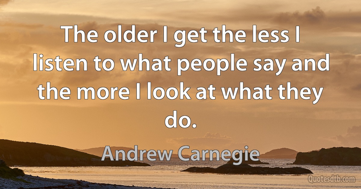 The older I get the less I listen to what people say and the more I look at what they do. (Andrew Carnegie)