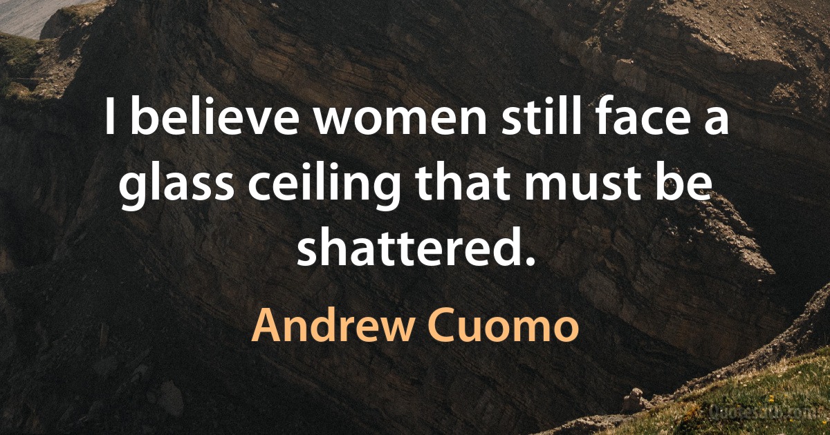 I believe women still face a glass ceiling that must be shattered. (Andrew Cuomo)