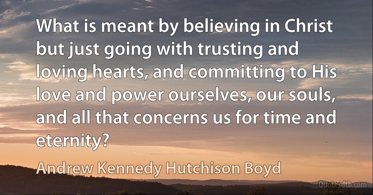 What is meant by believing in Christ but just going with trusting and loving hearts, and committing to His love and power ourselves, our souls, and all that concerns us for time and eternity? (Andrew Kennedy Hutchison Boyd)