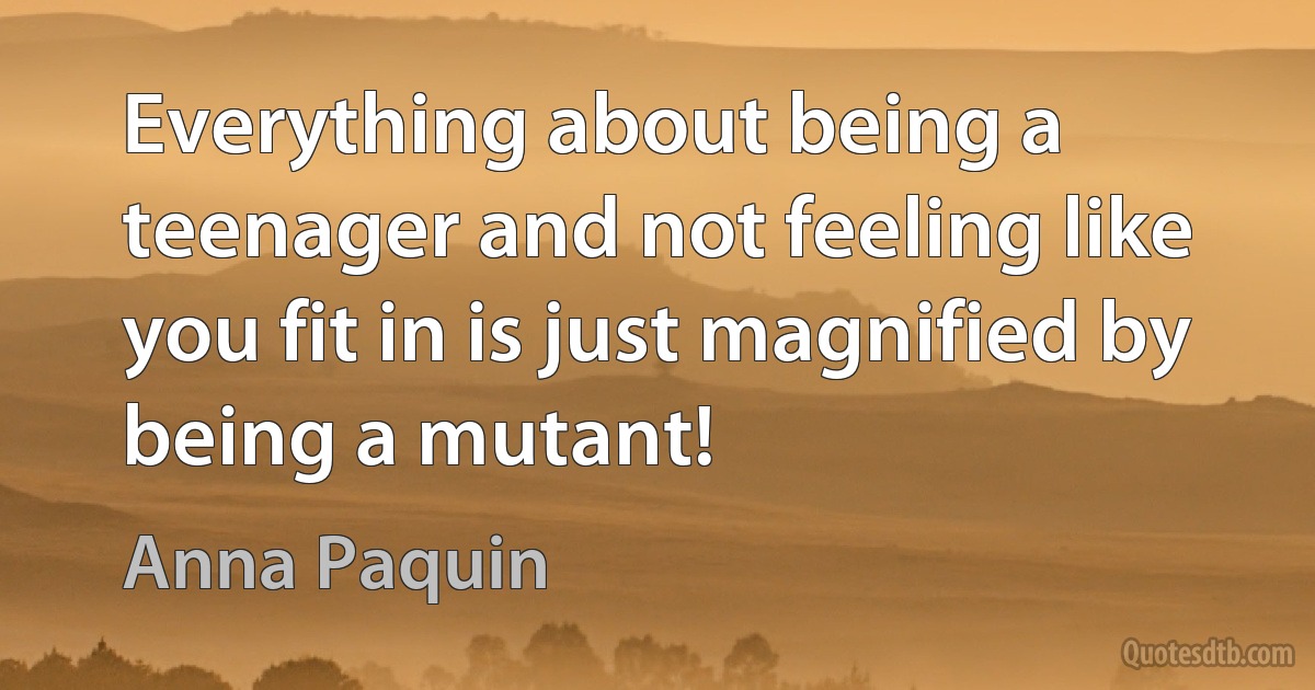 Everything about being a teenager and not feeling like you fit in is just magnified by being a mutant! (Anna Paquin)