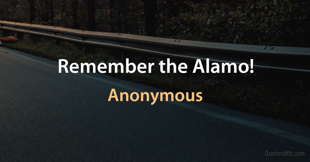 Remember the Alamo! (Anonymous)