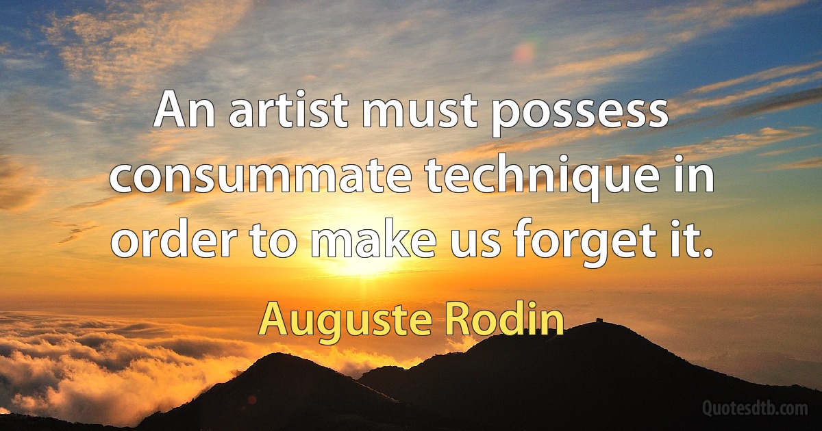 An artist must possess consummate technique in order to make us forget it. (Auguste Rodin)