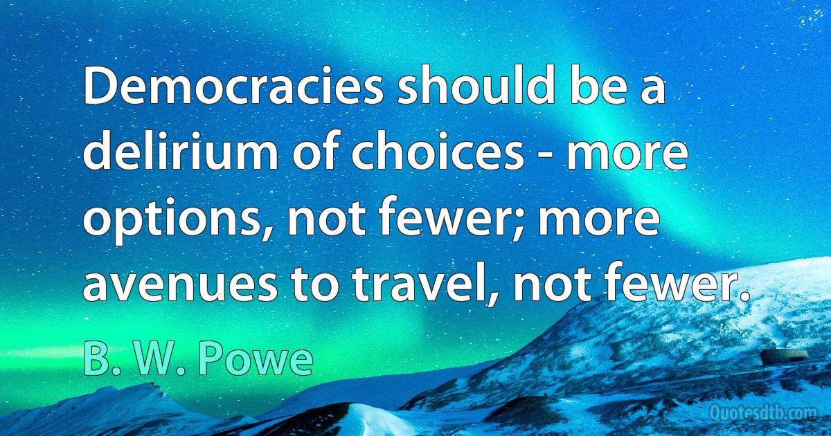 Democracies should be a delirium of choices - more options, not fewer; more avenues to travel, not fewer. (B. W. Powe)