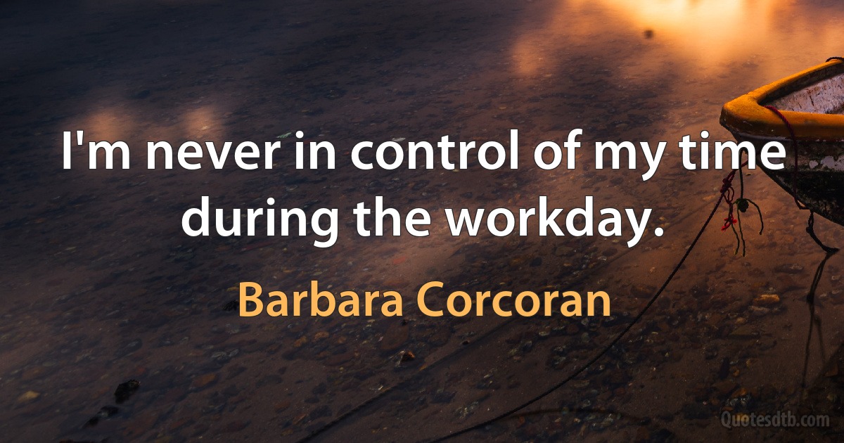 I'm never in control of my time during the workday. (Barbara Corcoran)