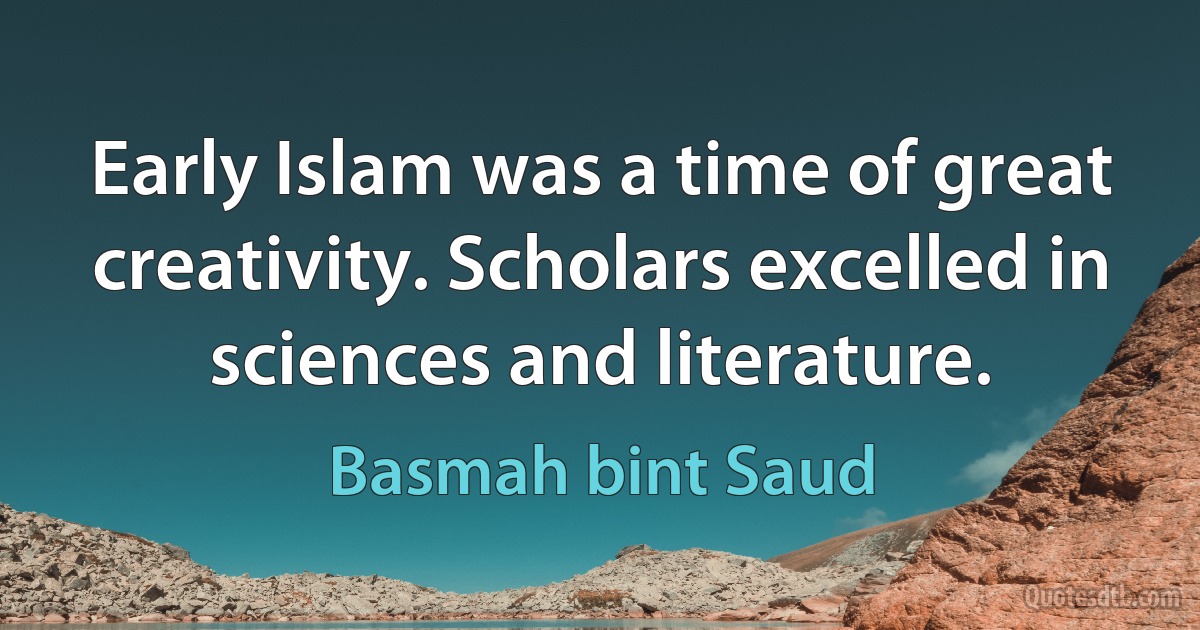 Early Islam was a time of great creativity. Scholars excelled in sciences and literature. (Basmah bint Saud)