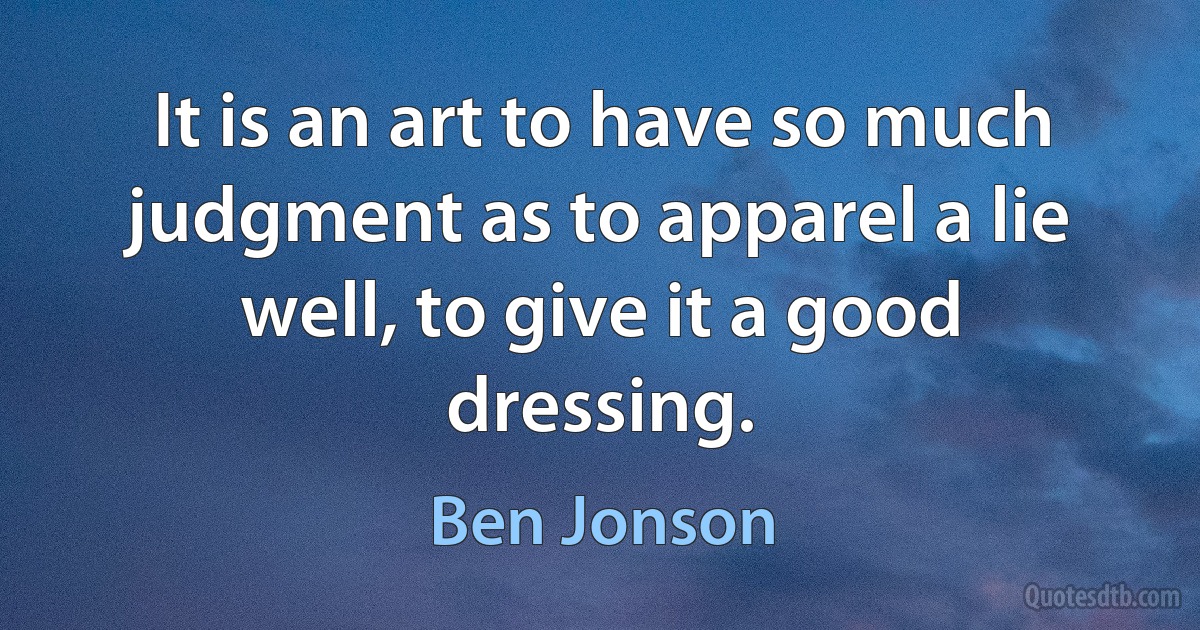 It is an art to have so much judgment as to apparel a lie well, to give it a good dressing. (Ben Jonson)