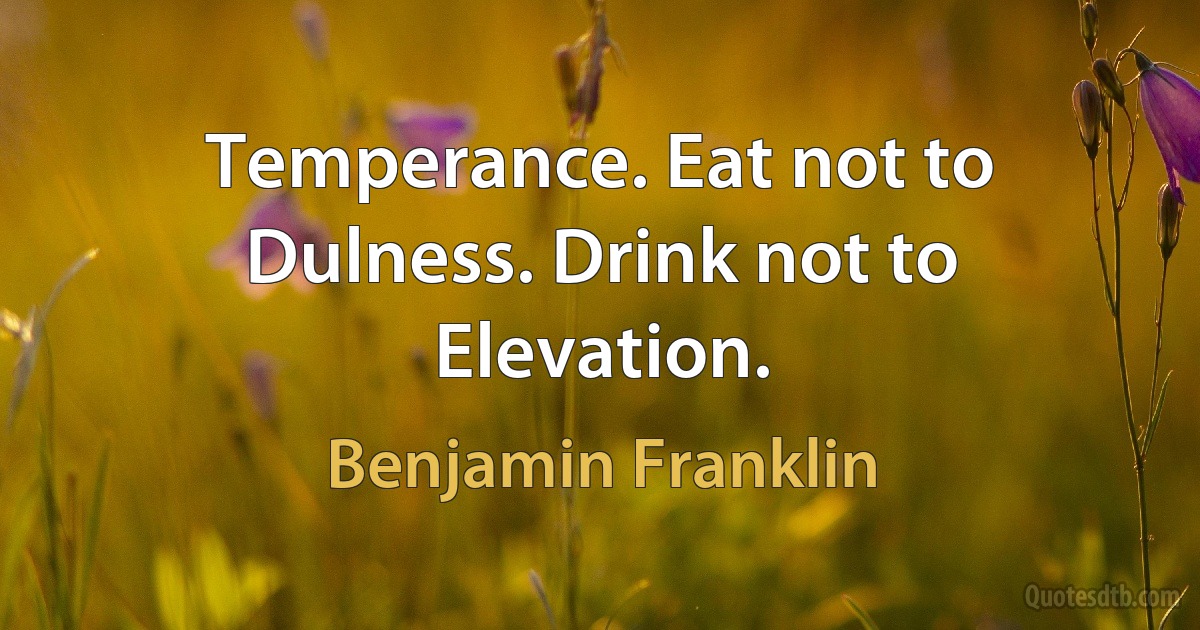 Temperance. Eat not to Dulness. Drink not to Elevation. (Benjamin Franklin)