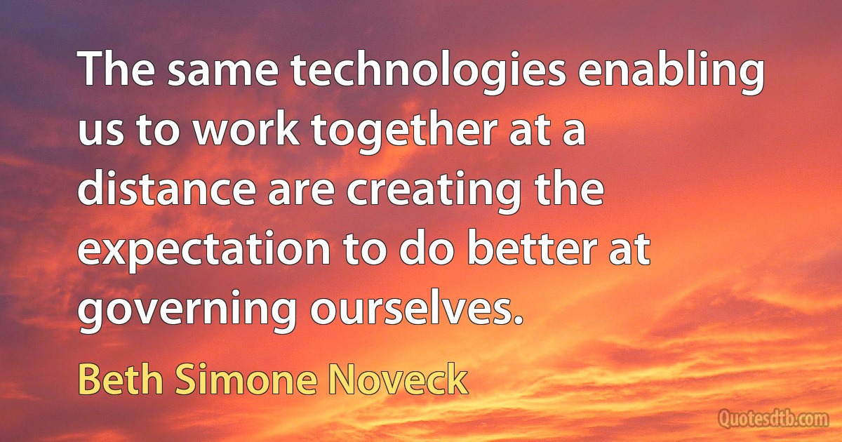 The same technologies enabling us to work together at a distance are creating the expectation to do better at governing ourselves. (Beth Simone Noveck)