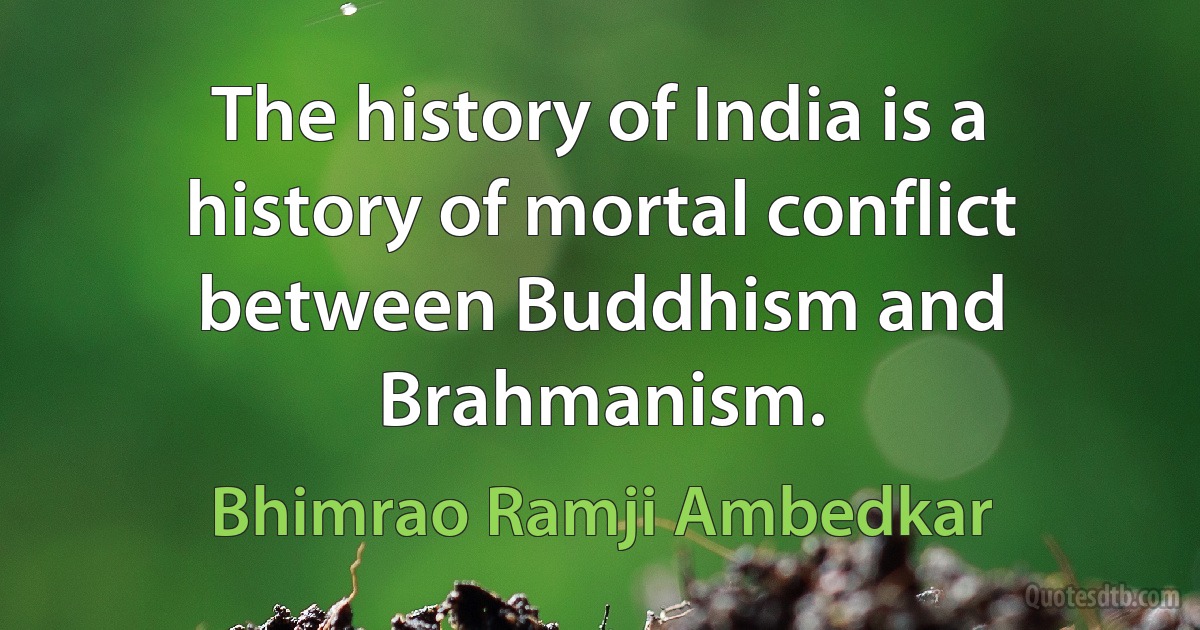 The history of India is a history of mortal conflict between Buddhism and Brahmanism. (Bhimrao Ramji Ambedkar)