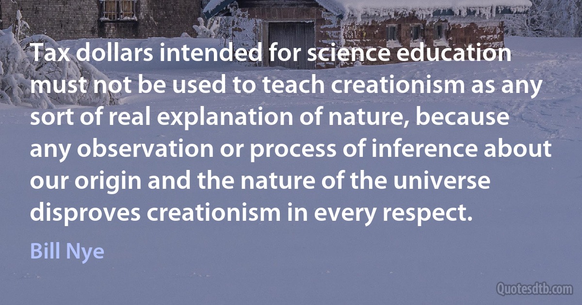 Tax dollars intended for science education must not be used to teach creationism as any sort of real explanation of nature, because any observation or process of inference about our origin and the nature of the universe disproves creationism in every respect. (Bill Nye)