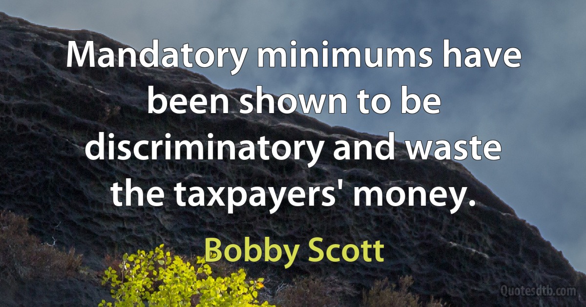 Mandatory minimums have been shown to be discriminatory and waste the taxpayers' money. (Bobby Scott)