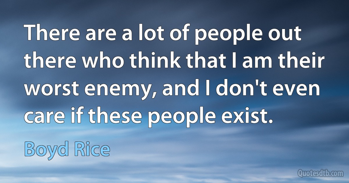 There are a lot of people out there who think that I am their worst enemy, and I don't even care if these people exist. (Boyd Rice)