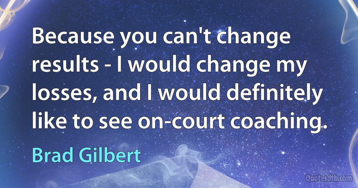 Because you can't change results - I would change my losses, and I would definitely like to see on-court coaching. (Brad Gilbert)