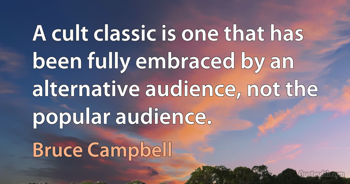 A cult classic is one that has been fully embraced by an alternative audience, not the popular audience. (Bruce Campbell)