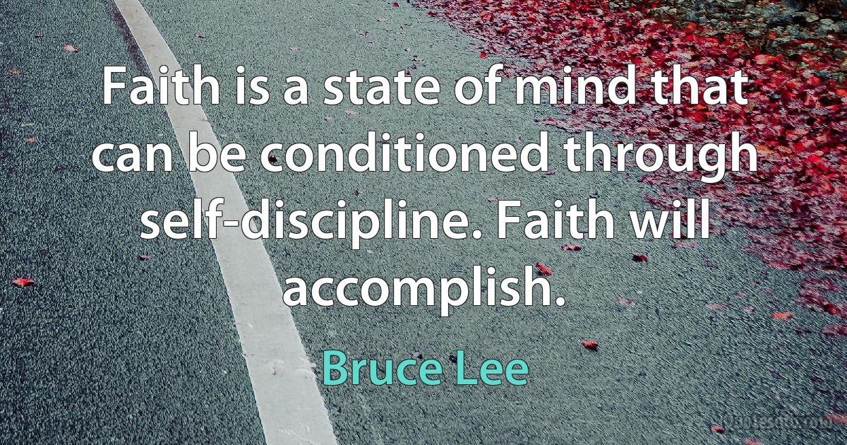 Faith is a state of mind that can be conditioned through self-discipline. Faith will accomplish. (Bruce Lee)