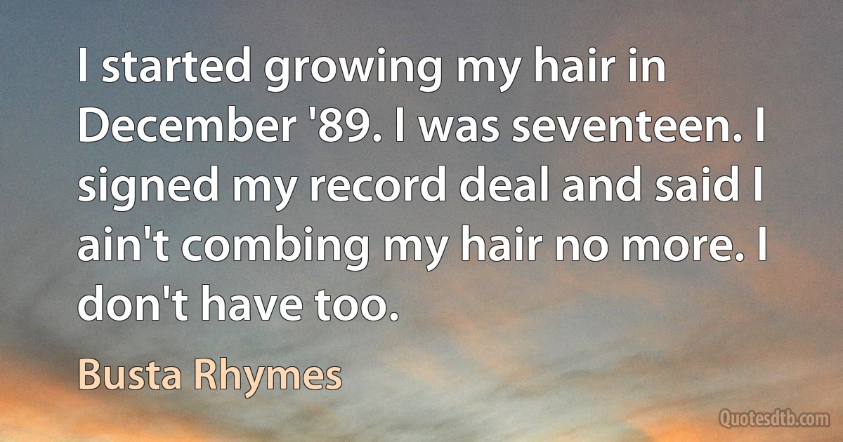 I started growing my hair in December '89. I was seventeen. I signed my record deal and said I ain't combing my hair no more. I don't have too. (Busta Rhymes)