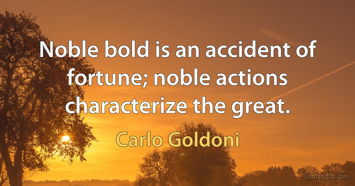 Noble bold is an accident of fortune; noble actions characterize the great. (Carlo Goldoni)