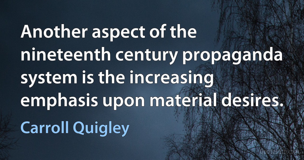 Another aspect of the nineteenth century propaganda system is the increasing emphasis upon material desires. (Carroll Quigley)