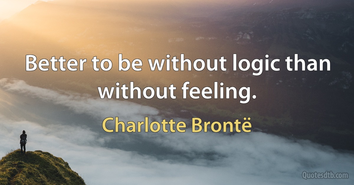 Better to be without logic than without feeling. (Charlotte Brontë)