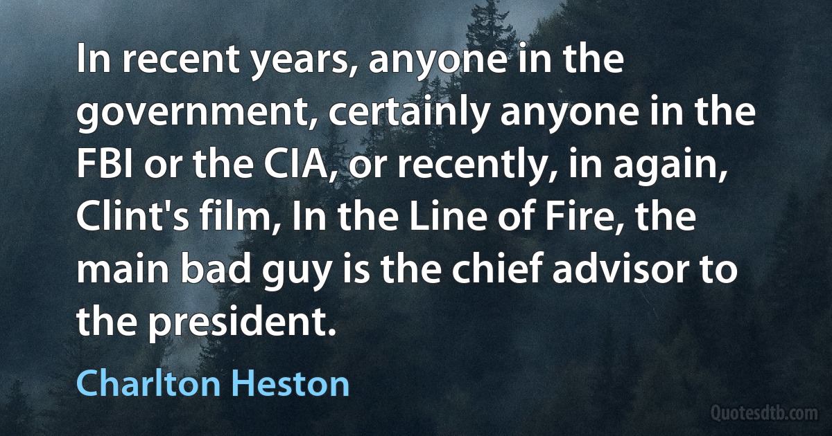 In recent years, anyone in the government, certainly anyone in the FBI or the CIA, or recently, in again, Clint's film, In the Line of Fire, the main bad guy is the chief advisor to the president. (Charlton Heston)