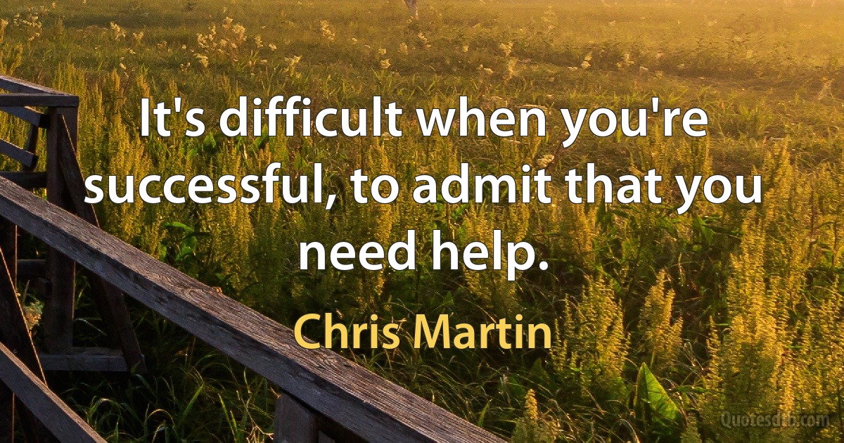 It's difficult when you're successful, to admit that you need help. (Chris Martin)