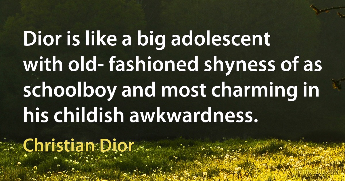 Dior is like a big adolescent with old- fashioned shyness of as schoolboy and most charming in his childish awkwardness. (Christian Dior)