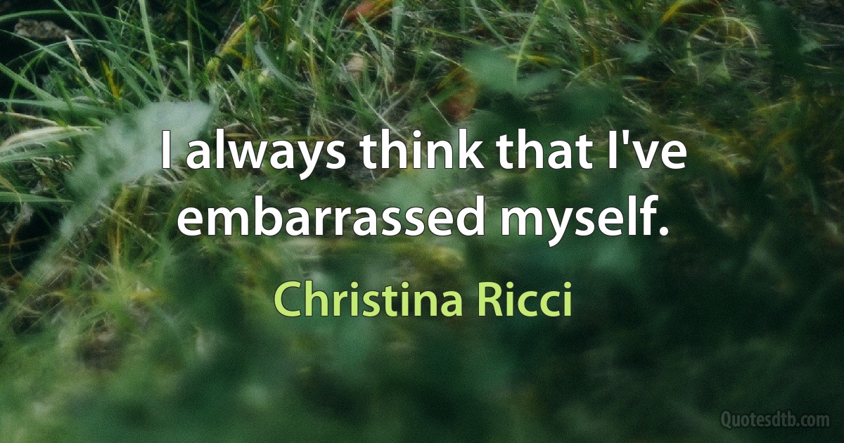 I always think that I've embarrassed myself. (Christina Ricci)