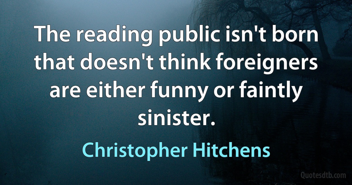 The reading public isn't born that doesn't think foreigners are either funny or faintly sinister. (Christopher Hitchens)