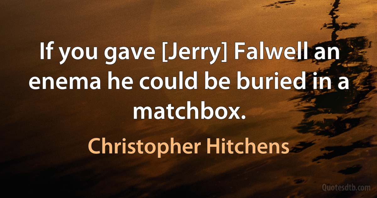 If you gave [Jerry] Falwell an enema he could be buried in a matchbox. (Christopher Hitchens)