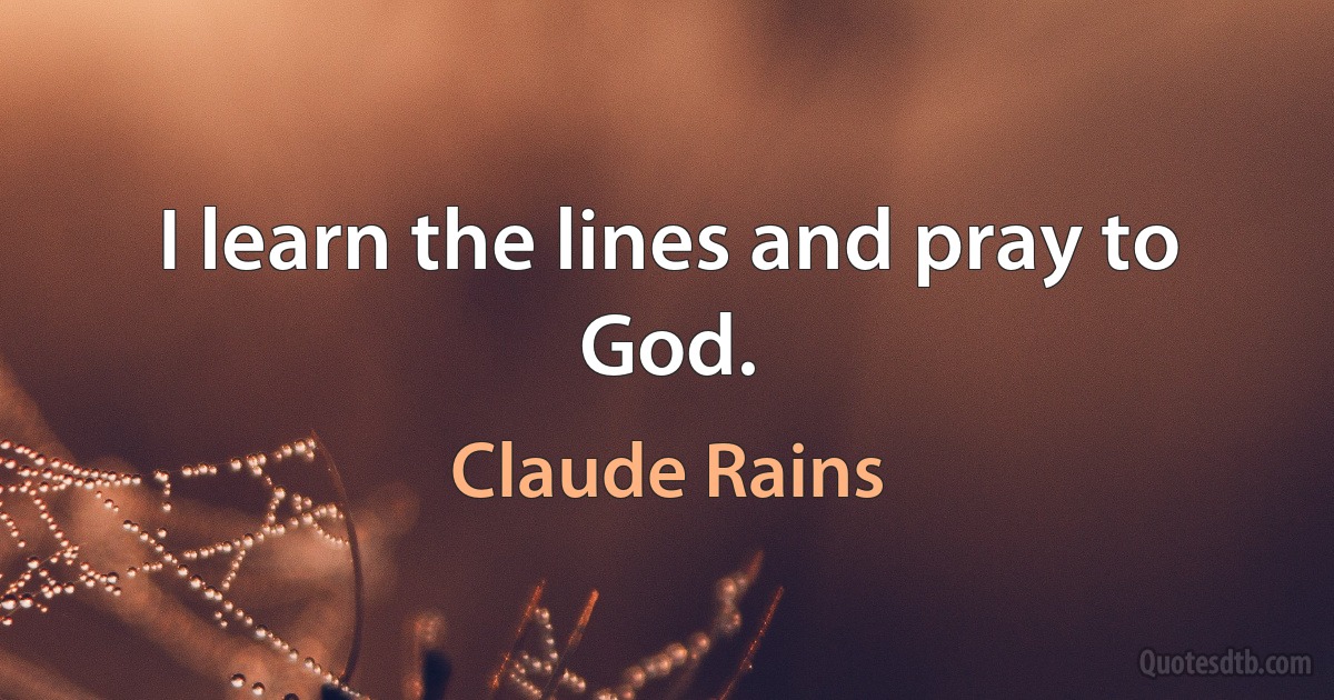 I learn the lines and pray to God. (Claude Rains)