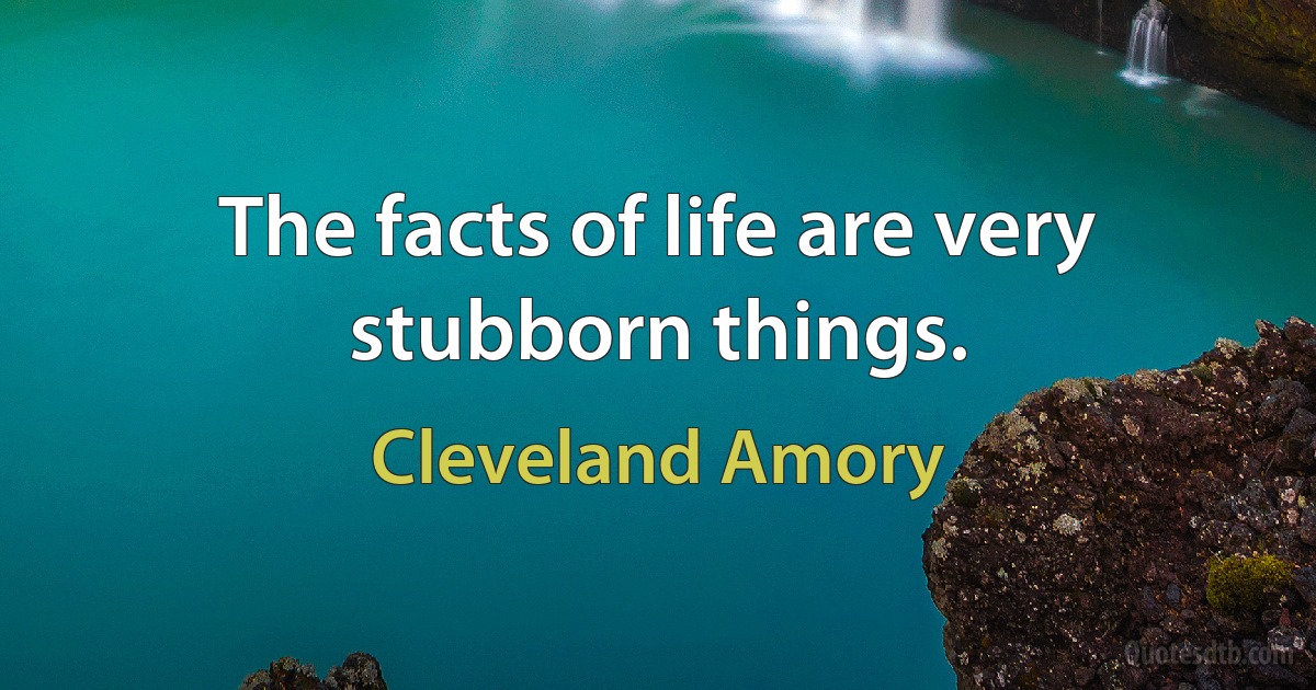 The facts of life are very stubborn things. (Cleveland Amory)