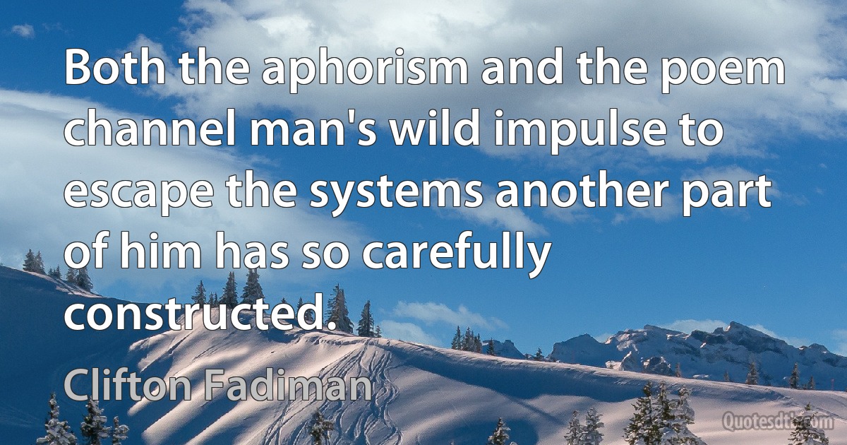 Both the aphorism and the poem channel man's wild impulse to escape the systems another part of him has so carefully constructed. (Clifton Fadiman)