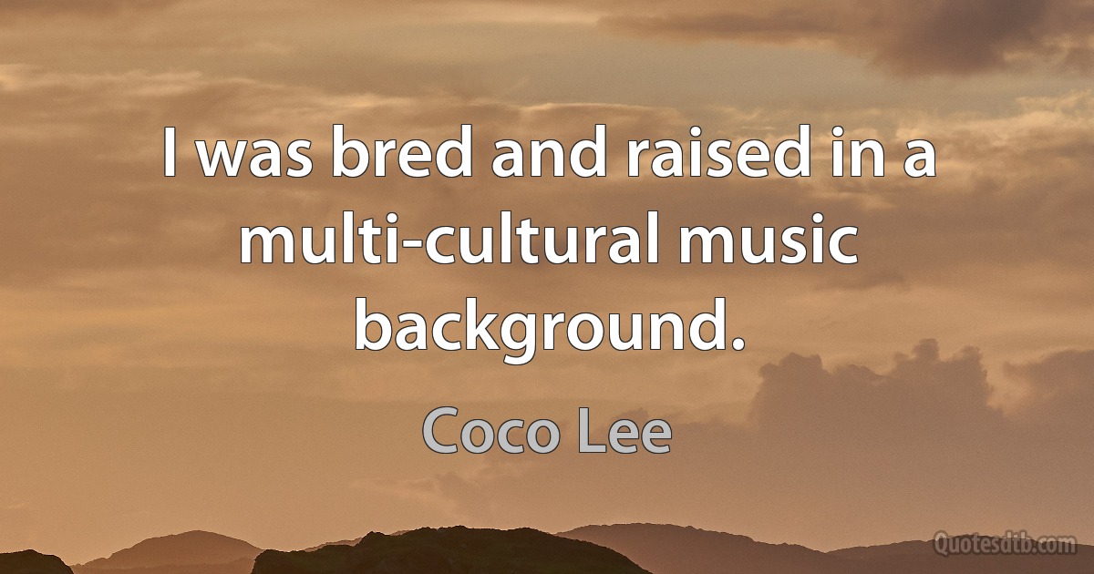 I was bred and raised in a multi-cultural music background. (Coco Lee)