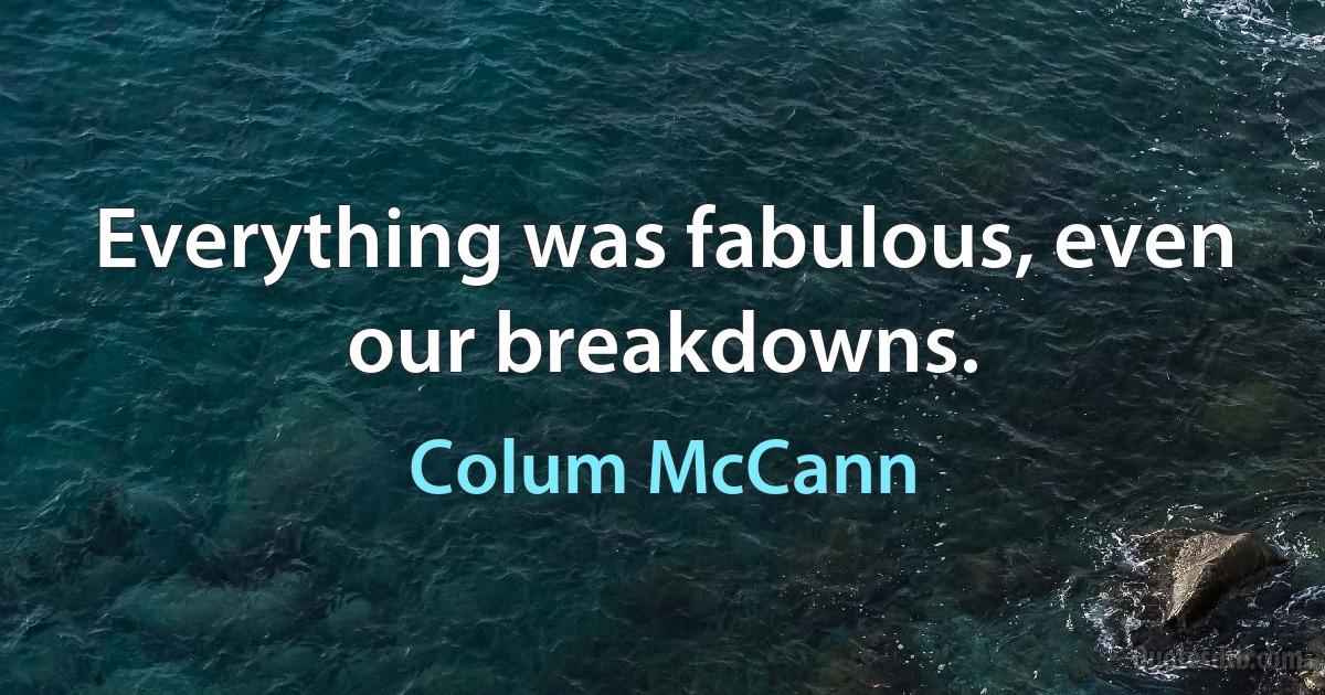 Everything was fabulous, even our breakdowns. (Colum McCann)