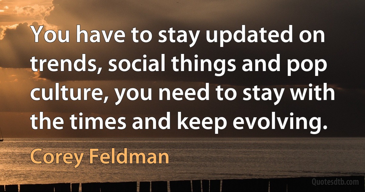 You have to stay updated on trends, social things and pop culture, you need to stay with the times and keep evolving. (Corey Feldman)