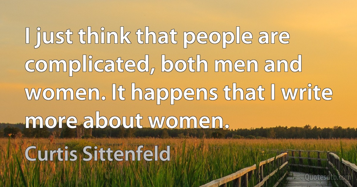 I just think that people are complicated, both men and women. It happens that I write more about women. (Curtis Sittenfeld)