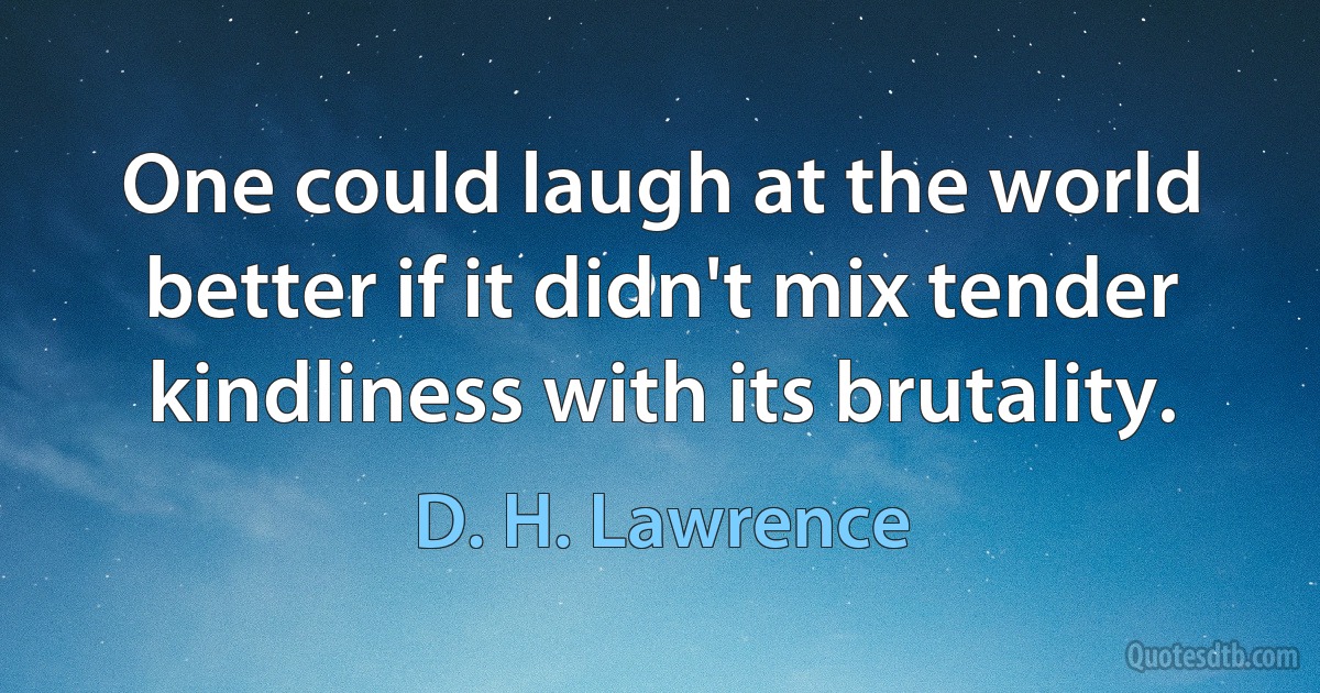 One could laugh at the world better if it didn't mix tender kindliness with its brutality. (D. H. Lawrence)