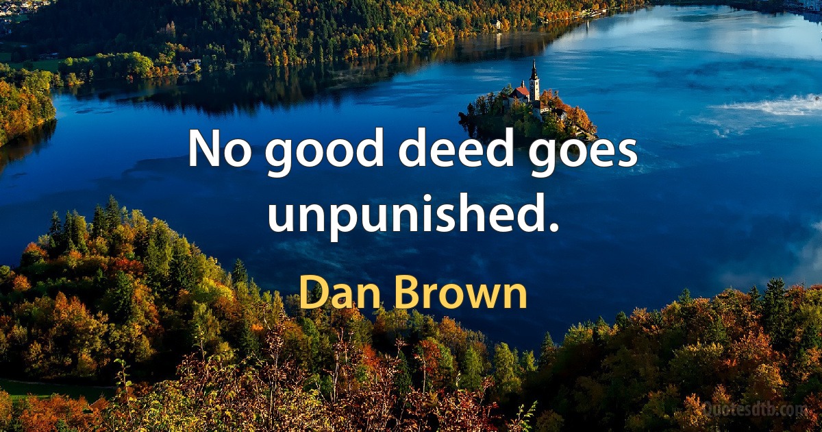 No good deed goes unpunished. (Dan Brown)